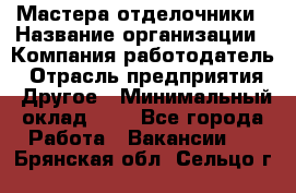 Мастера-отделочники › Название организации ­ Компания-работодатель › Отрасль предприятия ­ Другое › Минимальный оклад ­ 1 - Все города Работа » Вакансии   . Брянская обл.,Сельцо г.